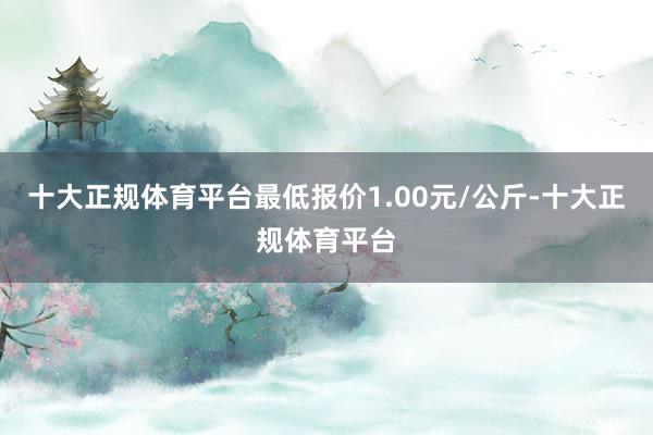 十大正规体育平台最低报价1.00元/公斤-十大正规体育平台