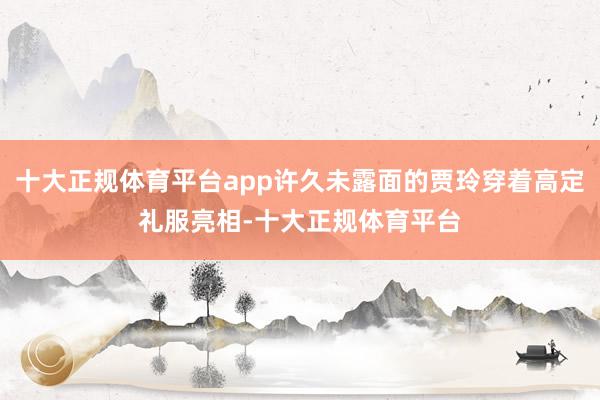 十大正规体育平台app许久未露面的贾玲穿着高定礼服亮相-十大正规体育平台