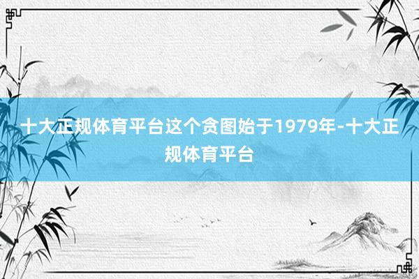 十大正规体育平台这个贪图始于1979年-十大正规体育平台