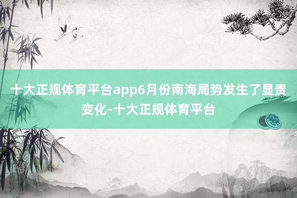 十大正规体育平台app6月份南海局势发生了显贵变化-十大正规体育平台