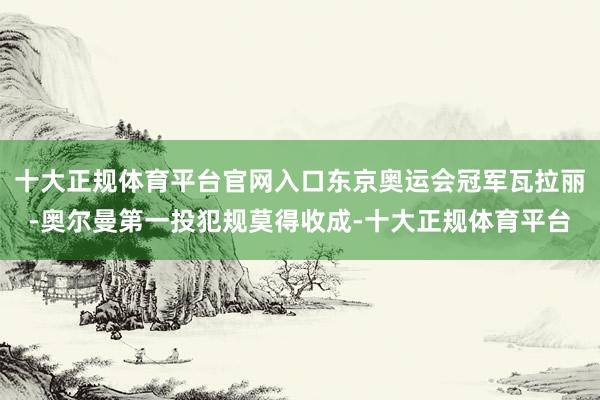 十大正规体育平台官网入口东京奥运会冠军瓦拉丽-奥尔曼第一投犯规莫得收成-十大正规体育平台