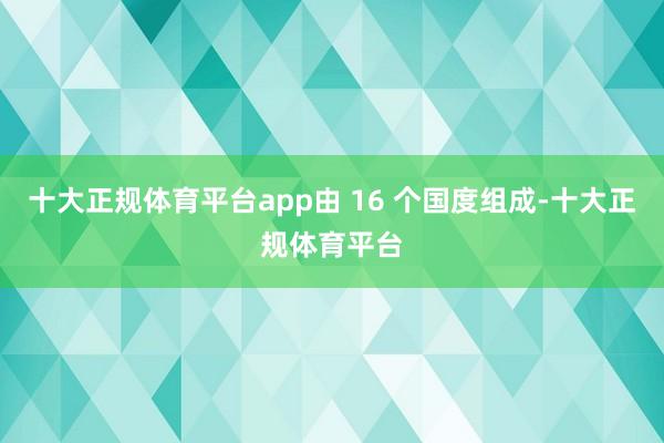 十大正规体育平台app由 16 个国度组成-十大正规体育平台