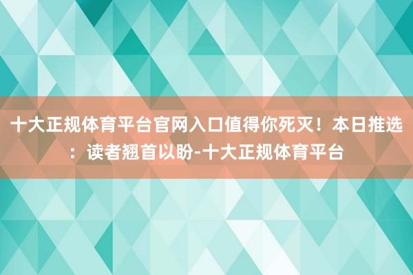 十大正规体育平台官网入口值得你死灭！本日推选：读者翘首以盼-十大正规体育平台