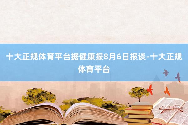 十大正规体育平台据健康报8月6日报谈-十大正规体育平台