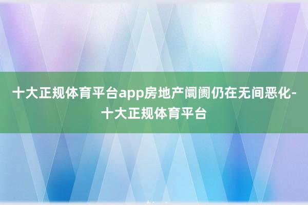 十大正规体育平台app房地产阛阓仍在无间恶化-十大正规体育平台