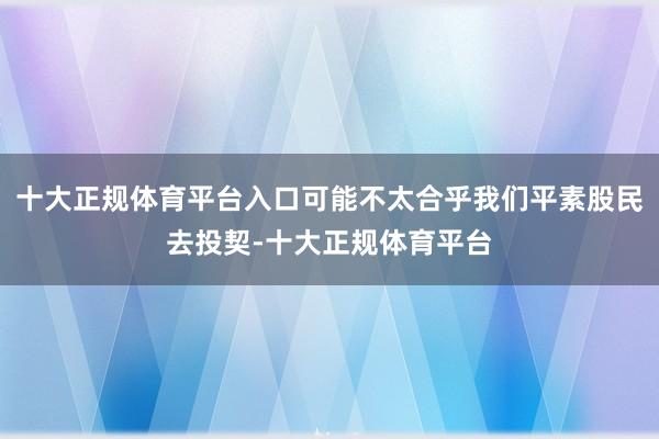 十大正规体育平台入口可能不太合乎我们平素股民去投契-十大正规体育平台