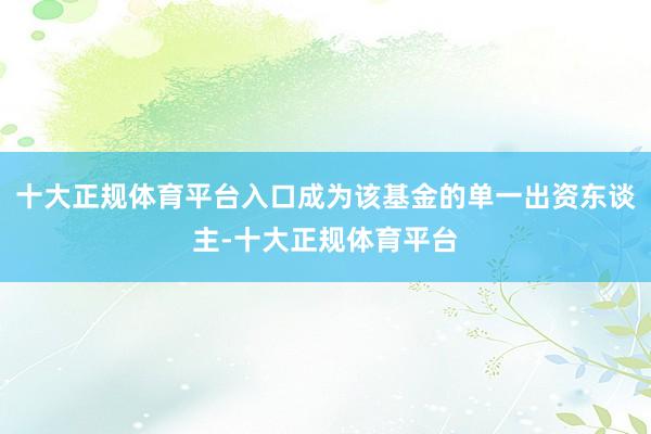 十大正规体育平台入口成为该基金的单一出资东谈主-十大正规体育平台