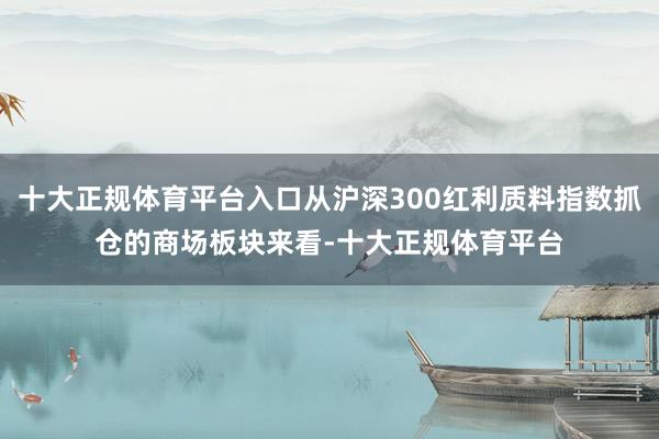 十大正规体育平台入口从沪深300红利质料指数抓仓的商场板块来看-十大正规体育平台