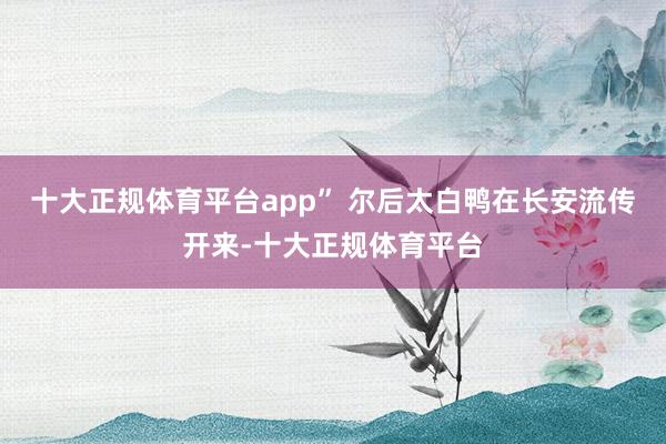 十大正规体育平台app” 尔后太白鸭在长安流传开来-十大正规体育平台