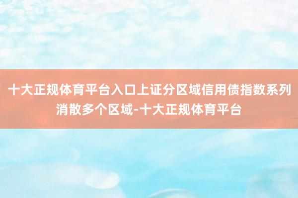 十大正规体育平台入口上证分区域信用债指数系列消散多个区域-十大正规体育平台