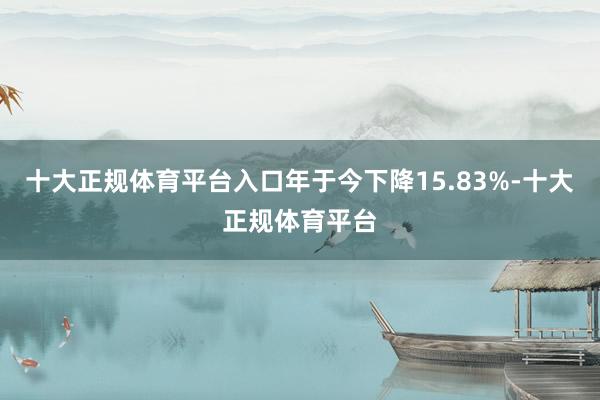 十大正规体育平台入口年于今下降15.83%-十大正规体育平台