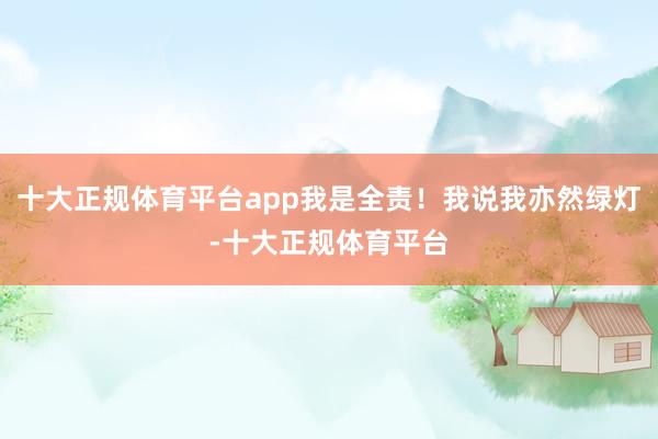 十大正规体育平台app我是全责！我说我亦然绿灯-十大正规体育平台