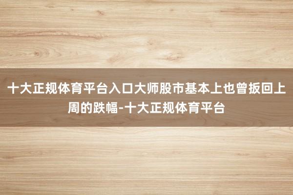 十大正规体育平台入口大师股市基本上也曾扳回上周的跌幅-十大正规体育平台