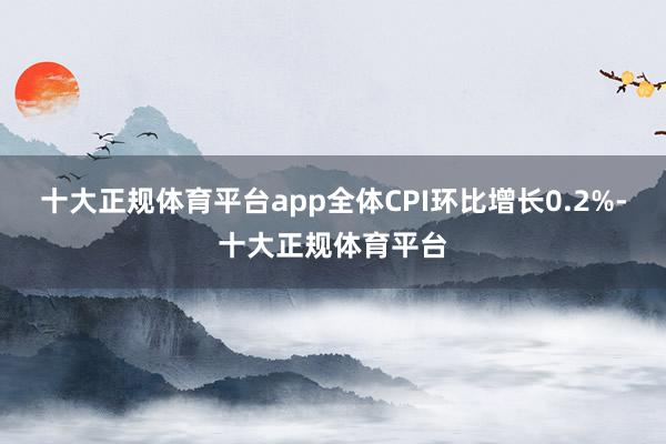 十大正规体育平台app全体CPI环比增长0.2%-十大正规体育平台