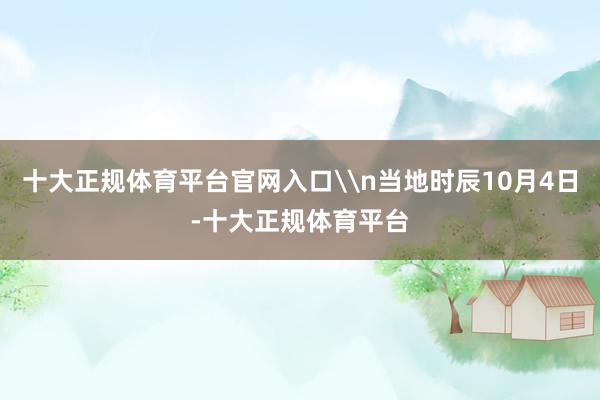 十大正规体育平台官网入口\n当地时辰10月4日-十大正规体育平台