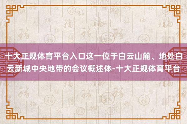 十大正规体育平台入口这一位于白云山麓、地处白云新城中央地带的会议概述体-十大正规体育平台