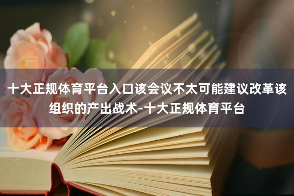 十大正规体育平台入口该会议不太可能建议改革该组织的产出战术-十大正规体育平台