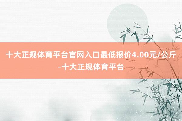 十大正规体育平台官网入口最低报价4.00元/公斤-十大正规体育平台