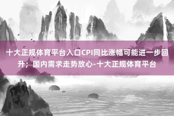 十大正规体育平台入口CPI同比涨幅可能进一步回升；国内需求走势放心-十大正规体育平台