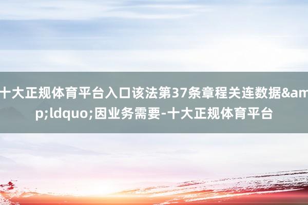 十大正规体育平台入口该法第37条章程关连数据&ldquo;因业务需要-十大正规体育平台