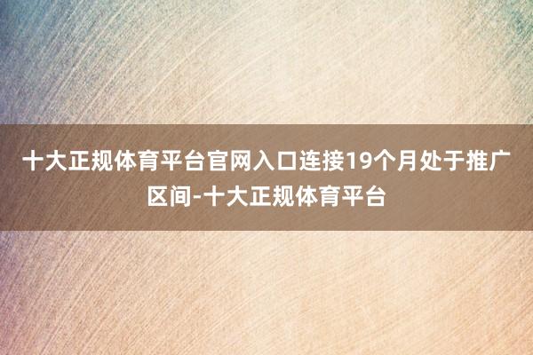 十大正规体育平台官网入口连接19个月处于推广区间-十大正规体育平台