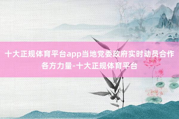 十大正规体育平台app当地党委政府实时动员合作各方力量-十大正规体育平台