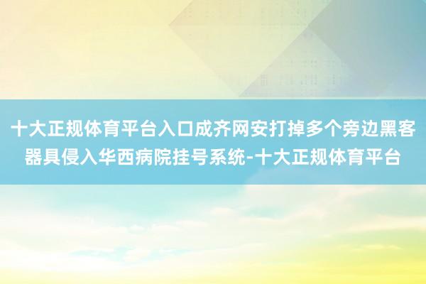 十大正规体育平台入口成齐网安打掉多个旁边黑客器具侵入华西病院挂号系统-十大正规体育平台