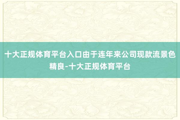 十大正规体育平台入口由于连年来公司现款流景色精良-十大正规体育平台