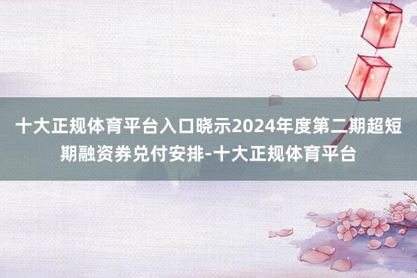 十大正规体育平台入口晓示2024年度第二期超短期融资券兑付安排-十大正规体育平台