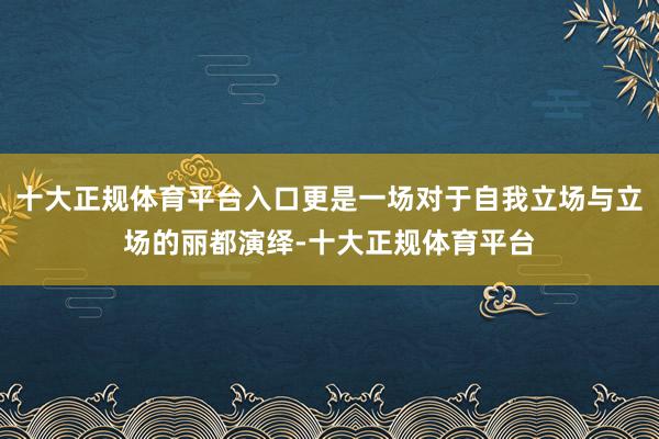 十大正规体育平台入口更是一场对于自我立场与立场的丽都演绎-十大正规体育平台